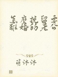 怎么挽留要跟我离婚的老公