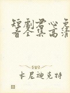 短剧君心免费观看全集高清
