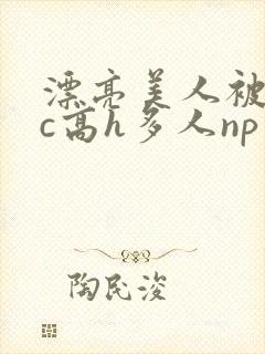 漂亮美人被迫挨c高h多人np