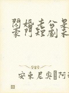 闪婚老公是超级豪门短剧未删减
