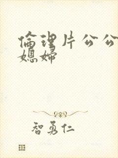 伦理片公公与儿媳妇