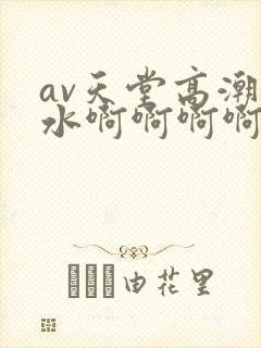 av天堂高潮喷水啊啊啊啊啊