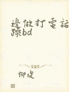 边做打电话边被躁bd封面