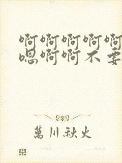 啊啊啊啊啊嗯嗯嗯啊啊不要