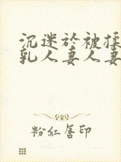 沉迷于被揉搓巨乳人妻人妻被丈夫好