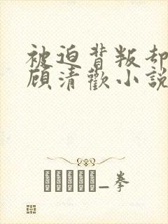 被迫背叛却上瘾顾清欢小说免费阅读