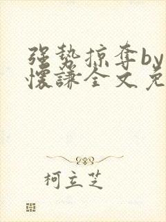 强势掠夺by顾怀谦全文免费笔趣阁