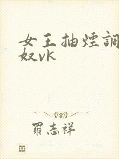 女王抽烟调教男奴vk