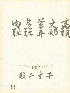 肉多荤文高h羞耻玩弄奶头