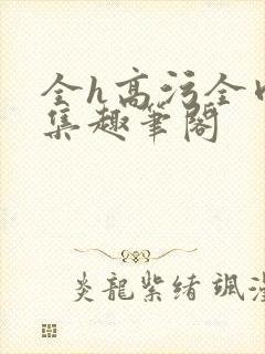 全h高污全肉合集趣笔阁
