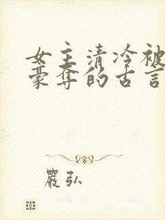 女主清冷被强取豪夺的古言