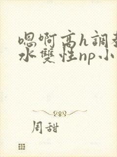 嗯啊高h调教喷水双性np小说