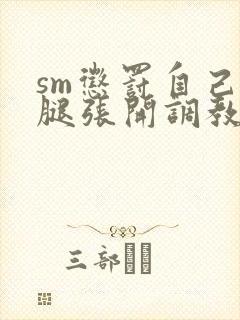 sm惩罚自己把腿张开调教