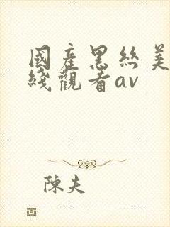国产黑丝美女在线观看av