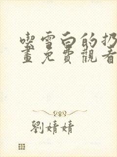 吃雪白的扔子漫画免费观看下拉式