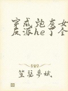 穿成炮灰女配和反派he了全文免费阅读