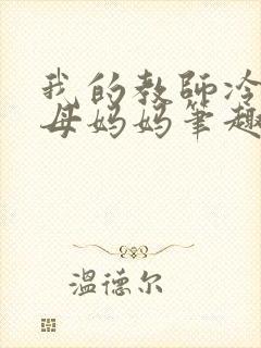 我的教师冷艳美母妈妈笔趣阁txt