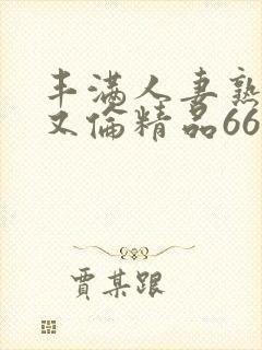 丰满人妻熟妇乱又伦精品668