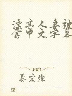 漂亮人妻被强无套中文字幕