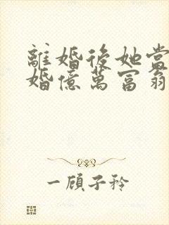 离婚后她当场闪婚亿万富翁免费