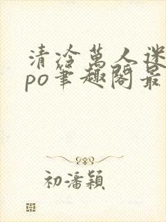 清冷万人迷女主po笔趣阁最新章节更新