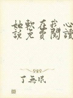 她软在我心上小说免费阅读无弹窗封面