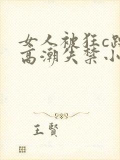 女人被狂c躁到高潮失禁小说