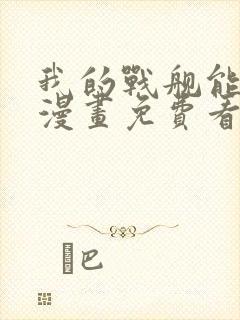 我的战舰能升级漫画免费看下拉式