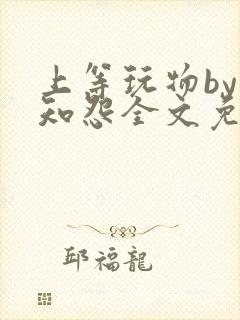上等玩物by长知怨全文免费阅读笔趣阁