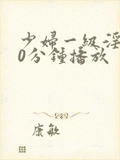 少妇一级淫片50分钟播放