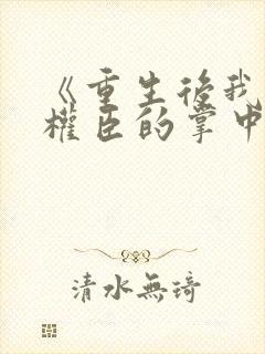 《重生后我成了权臣的掌中娇》