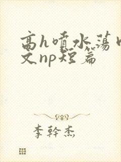 高h喷水荡肉爽文np短篇