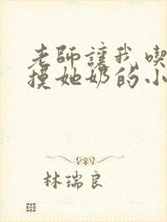 老师让我吃她胸摸她奶的小说小黄