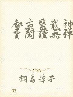 都市医武神王免费阅读无弹窗