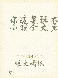 你这是玩不起呀小说全文免费阅读