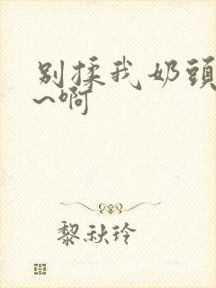 别揉我奶头~嗯~啊