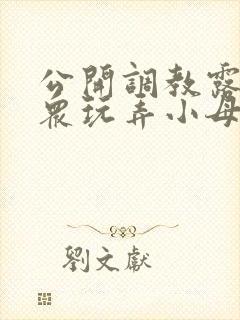 公开调教露出当众玩弄小母狗小说