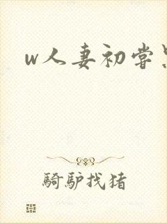 w人妻初尝黑人