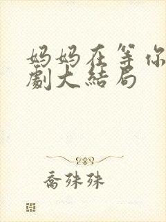 妈妈在等你连续剧大结局