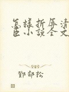 怎样折辱清冷权臣小说全文免费阅读