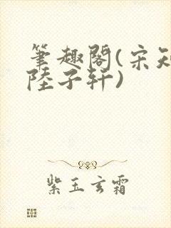 笔趣阁(宋知禾陆子轩)