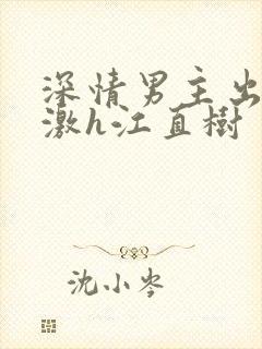 深情男主出轨刺激h江直树
