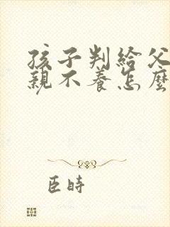 孩子判给父亲父亲不养怎么办