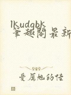 lkudgbk笔趣阁最新章节更新列表
