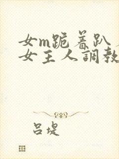女m跪着趴着被女主人调教