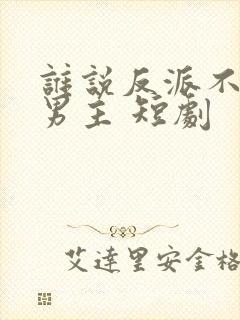 谁说反派不能做男主 短剧
