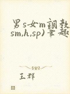 男s女m调教(sm,h,sp)笔趣阁