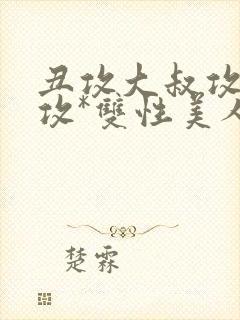 丑攻大叔攻老人攻*双性美人合集作者月落