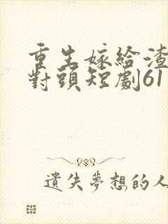 重生嫁给渣男死对头短剧61集