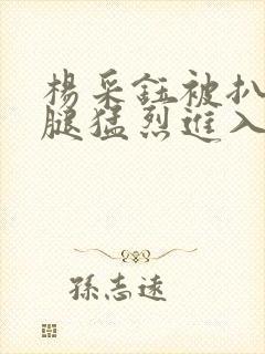 杨采钰被扒开双腿猛烈进入小说